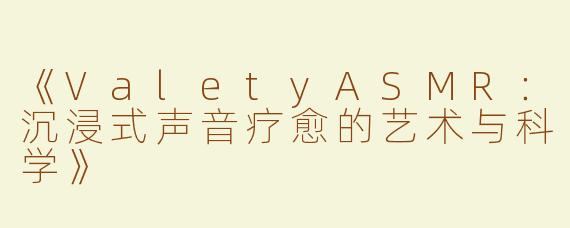 《ValetyASMR：沉浸式声音疗愈的艺术与科学》