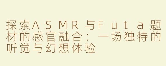 探索ASMR与Futa题材的感官融合：一场独特的听觉与幻想体验