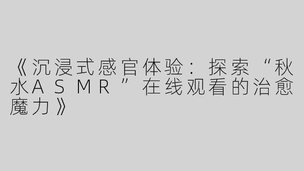 《沉浸式感官体验：探索“秋水ASMR”在线观看的治愈魔力》