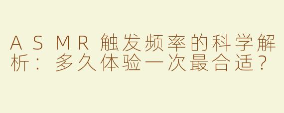 ASMR触发频率的科学解析：多久体验一次最合适？