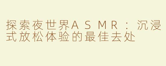 探索夜世界ASMR：沉浸式放松体验的最佳去处