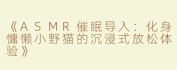 《ASMR催眠导入：化身慵懒小野猫的沉浸式放松体验》