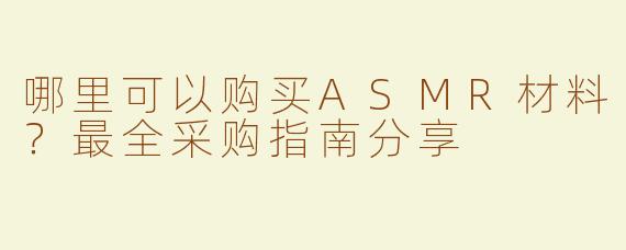 哪里可以购买ASMR材料？最全采购指南分享
