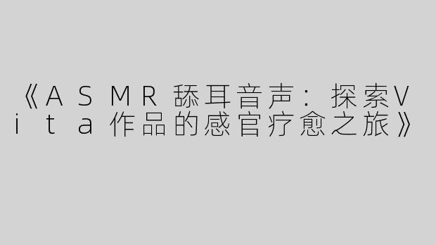 《ASMR舔耳音声：探索Vita作品的感官疗愈之旅》