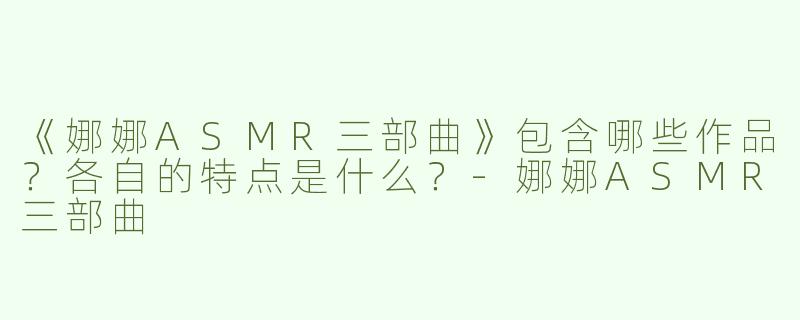 《娜娜ASMR三部曲》包含哪些作品？各自的特点是什么？-娜娜ASMR三部曲