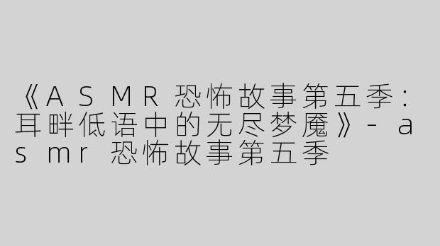 《ASMR恐怖故事第五季：耳畔低语中的无尽梦魇》-asmr恐怖故事第五季