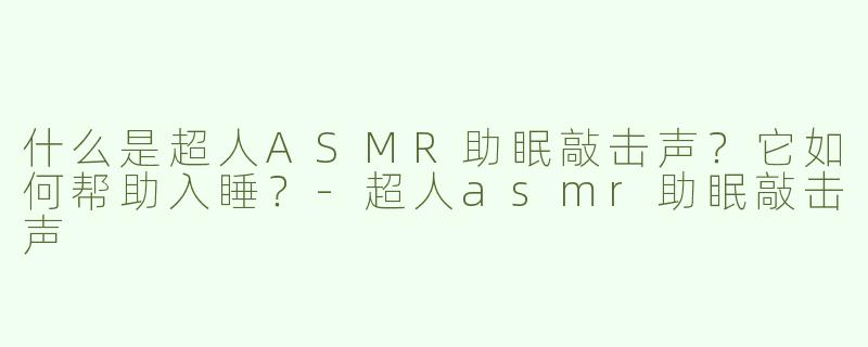 什么是超人ASMR助眠敲击声？它如何帮助入睡？-超人asmr助眠敲击声