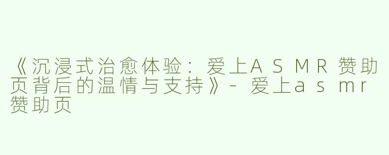 《沉浸式治愈体验：爱上ASMR赞助页背后的温情与支持》-爱上asmr赞助页
