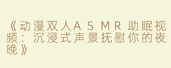 《动漫双人ASMR助眠视频：沉浸式声景抚慰你的夜晚》
