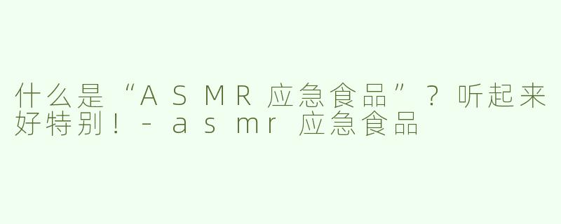 什么是“ASMR应急食品”？听起来好特别！-asmr应急食品