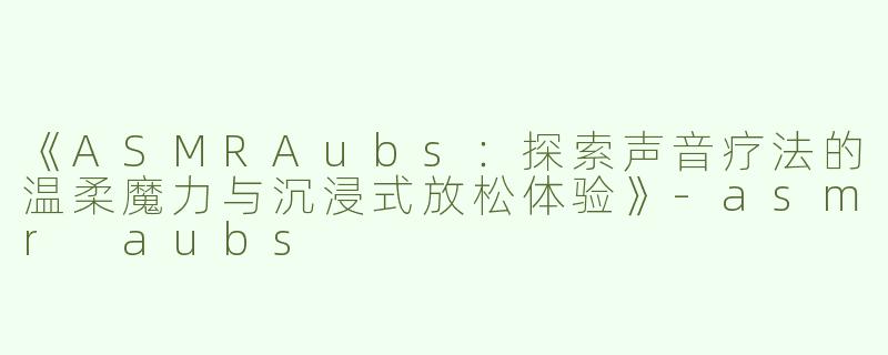 《ASMRAubs：探索声音疗法的温柔魔力与沉浸式放松体验》-asmr aubs