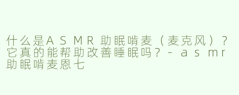 什么是ASMR助眠啃麦（麦克风）？它真的能帮助改善睡眠吗？