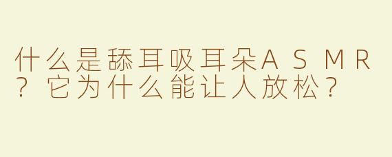 什么是舔耳吸耳朵ASMR？它为什么能让人放松？