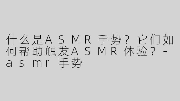 什么是ASMR手势？它们如何帮助触发ASMR体验？-asmr手势
