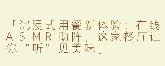「沉浸式用餐新体验：在线ASMR助阵，这家餐厅让你“听”见美味」