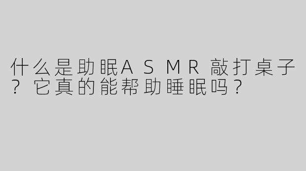 什么是助眠ASMR敲打桌子？它真的能帮助睡眠吗？