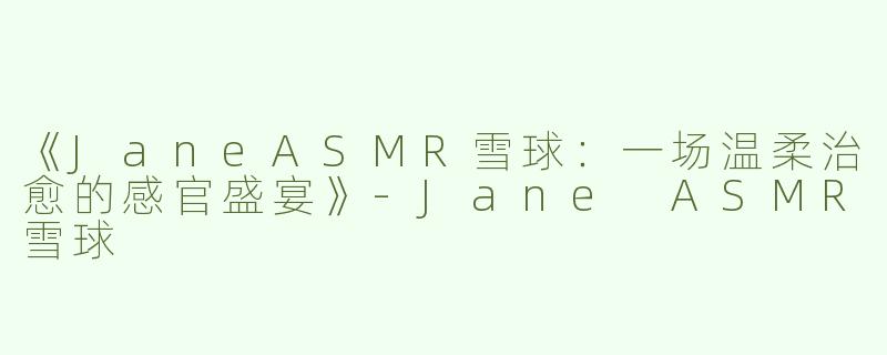 《JaneASMR雪球：一场温柔治愈的感官盛宴》-Jane ASMR雪球