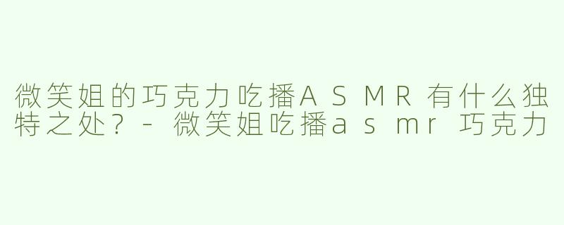 微笑姐的巧克力吃播ASMR有什么独特之处？