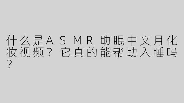 什么是ASMR助眠中文月化妆视频？它真的能帮助入睡吗？