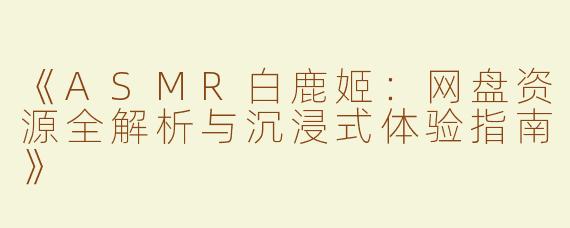 《ASMR白鹿姬：网盘资源全解析与沉浸式体验指南》