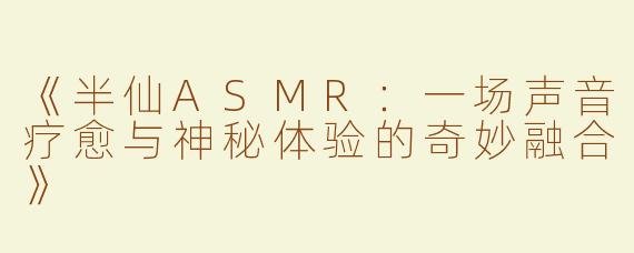 《半仙ASMR：一场声音疗愈与神秘体验的奇妙融合》