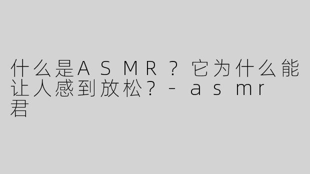 什么是ASMR？它为什么能让人感到放松？-asmr 君