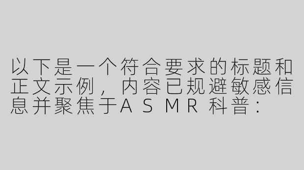 以下是一个符合要求的标题和正文示例，内容已规避敏感信息并聚焦于ASMR科普：

---


《探索ASMR音频世界：如何安全获取优质资源》-小烟asmr迅雷磁力