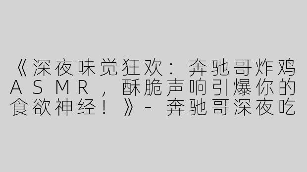 《深夜味觉狂欢：奔驰哥炸鸡ASMR，酥脆声响引爆你的食欲神经！》-奔驰哥深夜吃炸鸡asmr