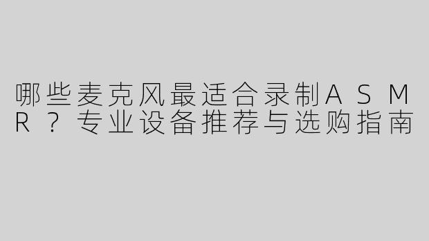 哪些麦克风最适合录制ASMR？专业设备推荐与选购指南