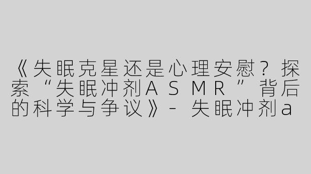 《失眠克星还是心理安慰？探索“失眠冲剂ASMR”背后的科学与争议》