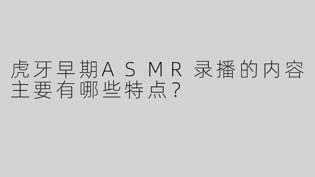 虎牙早期ASMR录播的内容主要有哪些特点？