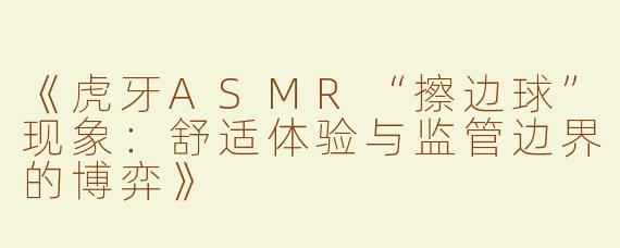 《虎牙ASMR“擦边球”现象：舒适体验与监管边界的博弈》