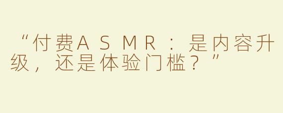 “付费ASMR：是内容升级，还是体验门槛？”