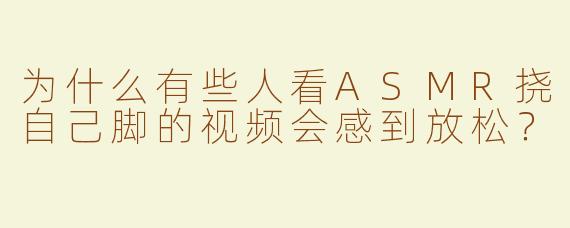 为什么有些人看ASMR挠自己脚的视频会感到放松？