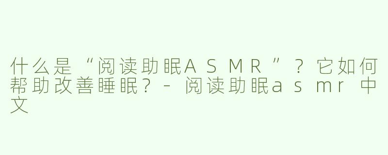 什么是“阅读助眠ASMR”？它如何帮助改善睡眠？-阅读助眠asmr中文