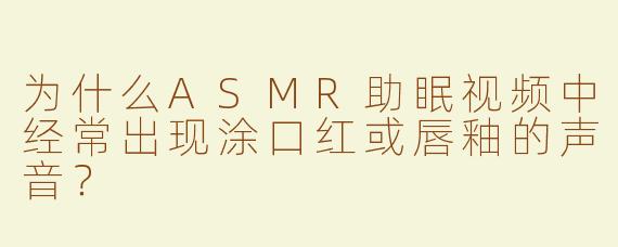 为什么ASMR助眠视频中经常出现涂口红或唇釉的声音？