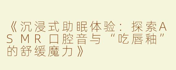 《沉浸式助眠体验：探索ASMR口腔音与“吃唇釉”的舒缓魔力》