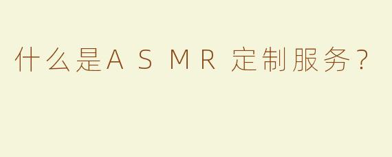 什么是ASMR定制服务？