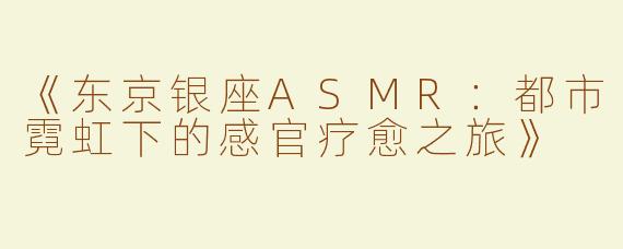 《东京银座ASMR：都市霓虹下的感官疗愈之旅》