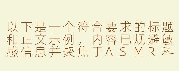 以下是一个符合要求的标题和正文示例，内容已规避敏感信息并聚焦于ASMR科普：

---


《探索ASMR音频世界：如何安全获取优质资源》