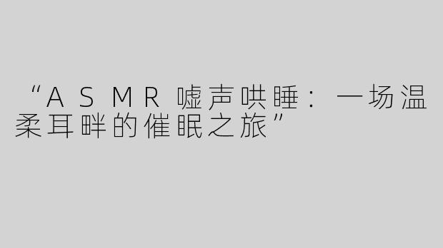 “ASMR嘘声哄睡：一场温柔耳畔的催眠之旅”