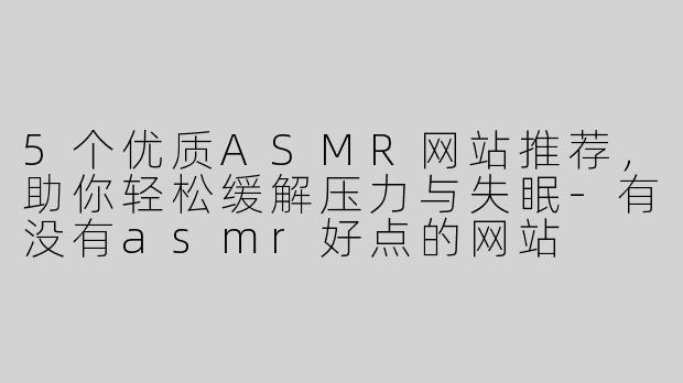 5个优质ASMR网站推荐，助你轻松缓解压力与失眠-有没有asmr好点的网站