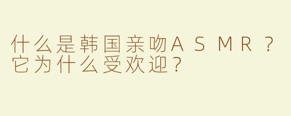 什么是韩国亲吻ASMR？它为什么受欢迎？