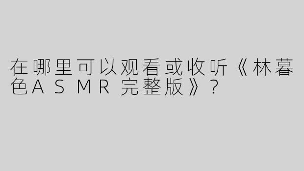 在哪里可以观看或收听《林暮色ASMR完整版》？