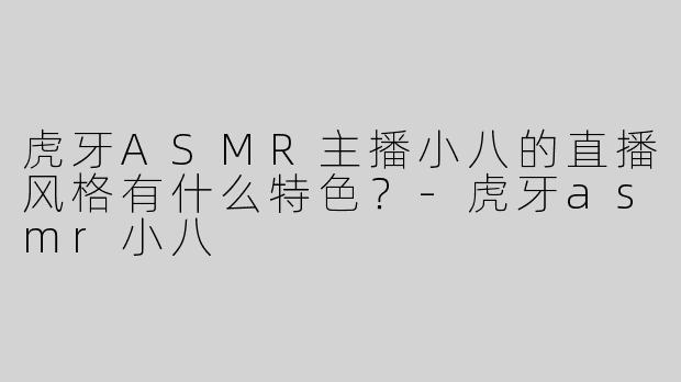 虎牙ASMR主播小八的直播风格有什么特色？-虎牙asmr小八