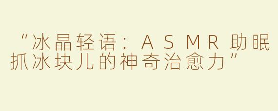 “冰晶轻语：ASMR助眠抓冰块儿的神奇治愈力”