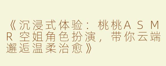 《沉浸式体验：桃桃ASMR空姐角色扮演，带你云端邂逅温柔治愈》