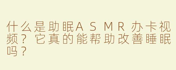 什么是助眠ASMR办卡视频？它真的能帮助改善睡眠吗？