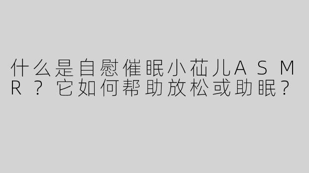 什么是自慰催眠小苮儿ASMR？它如何帮助放松或助眠？