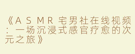 《ASMR宅男社在线视频：一场沉浸式感官疗愈的次元之旅》